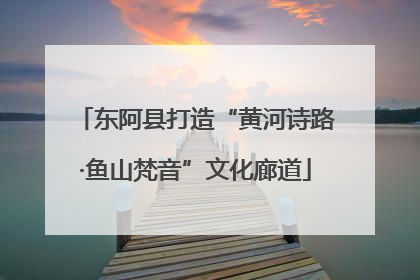 东阿县打造“黄河诗路·鱼山梵音”文化廊道