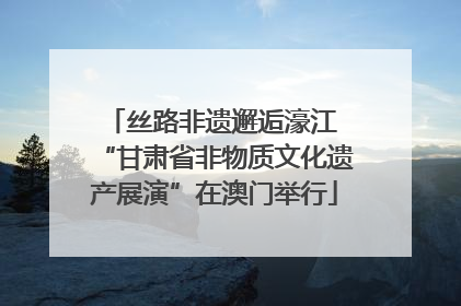 丝路非遗邂逅濠江 “甘肃省非物质文化遗产展演”在澳门举行