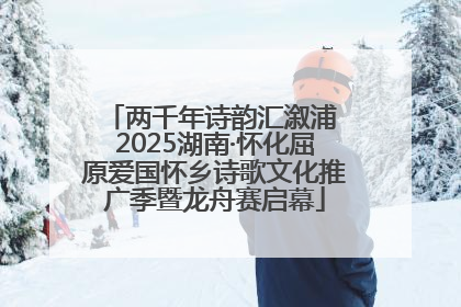 两千年诗韵汇溆浦 2025湖南·怀化屈原爱国怀乡诗歌文化推广季暨龙舟赛启幕