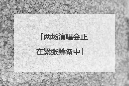 两场演唱会正在紧张筹备中
