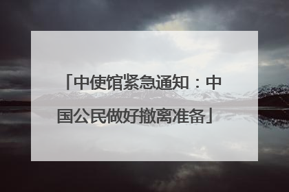 中使馆紧急通知：中国公民做好撤离准备