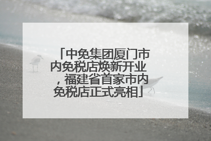中免集团厦门市内免税店焕新开业，福建省首家市内免税店正式亮相