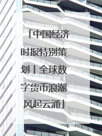 中国经济时报特别策划丨全球数字货币浪潮风起云涌