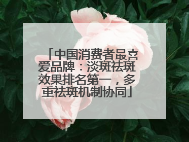 中国消费者最喜爱品牌：淡斑祛斑效果排名第一，多重祛斑机制协同