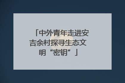中外青年走进安吉余村探寻生态文明“密钥”