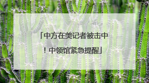 中方在美记者被击中！中领馆紧急提醒