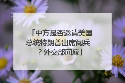 中方是否邀请美国总统特朗普出席阅兵？外交部回应