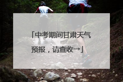 中考期间甘肃天气预报，请查收→