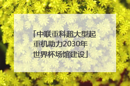中联重科超大型起重机助力2030年世界杯场馆建设