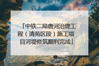 中铁二局唐河治理工程（清苑区段）施工项目河堤修筑顺利完成
