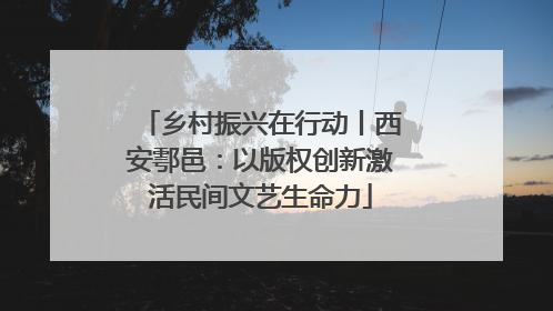 乡村振兴在行动丨西安鄠邑：以版权创新激活民间文艺生命力