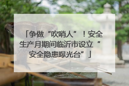 争做“吹哨人”！安全生产月期间临沂市设立“安全隐患曝光台”