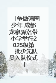 争做强国少年 成都龙泉驿洛带小学举行2025级第一批少先队员入队仪式