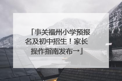 事关福州小学预报名及初中招生！家长操作指南发布→