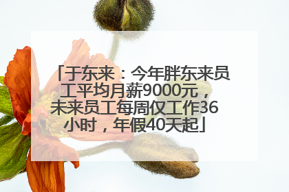 于东来：今年胖东来员工平均月薪9000元，未来员工每周仅工作36小时，年假40天起