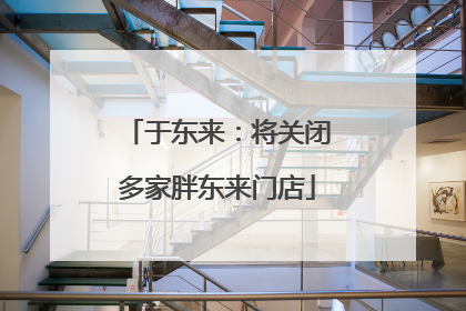 于东来：将关闭多家胖东来门店