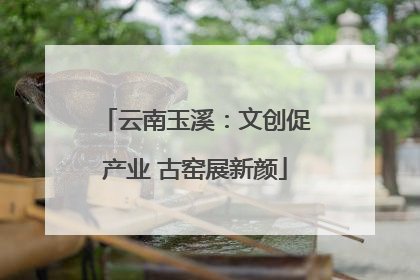 云南玉溪：文创促产业 古窑展新颜