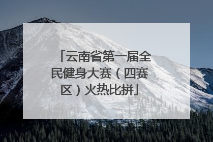 云南省第一届全民健身大赛（四赛区）火热比拼