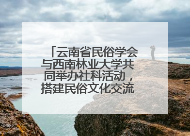 云南省民俗学会与西南林业大学共同举办社科活动，搭建民俗文化交流展示平台