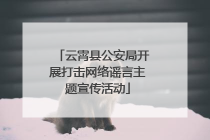云霄县公安局开展打击网络谣言主题宣传活动