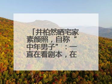 井柏然晒宅家素颜照，自称“中年男子”：一直在看剧本，在家比剧组还忙