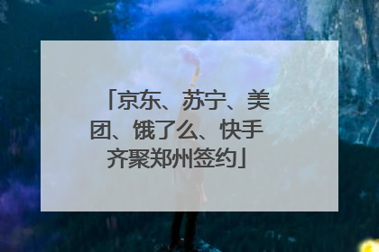 京东、苏宁、美团、饿了么、快手齐聚郑州签约