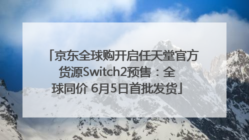京东全球购开启任天堂官方货源Switch2预售：全球同价 6月5日首批发货