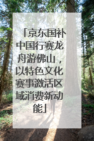 京东国补中国行赛龙舟游佛山，以特色文化赛事激活区域消费新动能