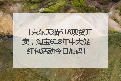 京东天猫618现货开卖，淘宝618年中大促红包活动今日加码