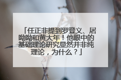 任正非提到罗登义、屠呦呦和黄大年！他眼中的基础理论研究显然并非纯理论，为什么？