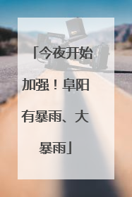 今夜开始加强！阜阳有暴雨、大暴雨