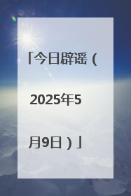今日辟谣（2025年5月9日）