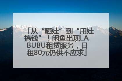 从“晒娃”到“用娃搞钱”！闲鱼出现LABUBU租赁服务，日租80元仍供不应求