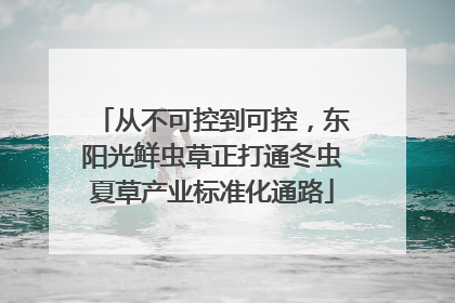 从不可控到可控，东阳光鲜虫草正打通冬虫夏草产业标准化通路