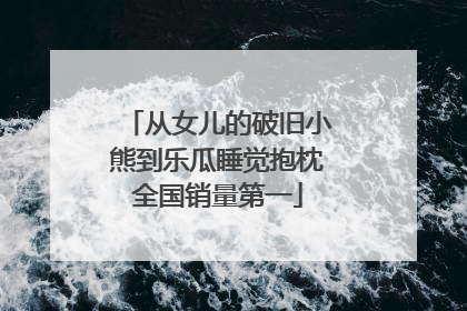 从女儿的破旧小熊到乐瓜睡觉抱枕全国销量第一