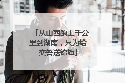 从山西跑上千公里到湖南，只为给交警送锦旗