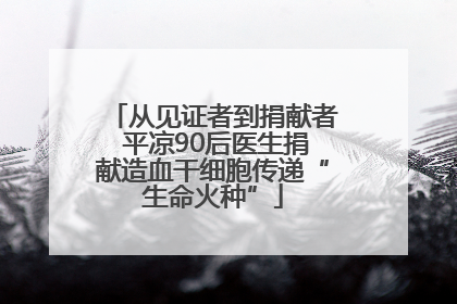 从见证者到捐献者 平凉90后医生捐献造血干细胞传递“生命火种”