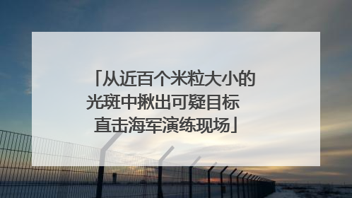 从近百个米粒大小的光斑中揪出可疑目标 直击海军演练现场