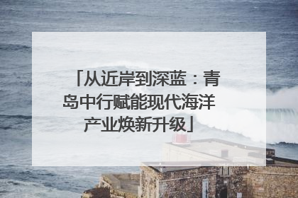 从近岸到深蓝：青岛中行赋能现代海洋产业焕新升级