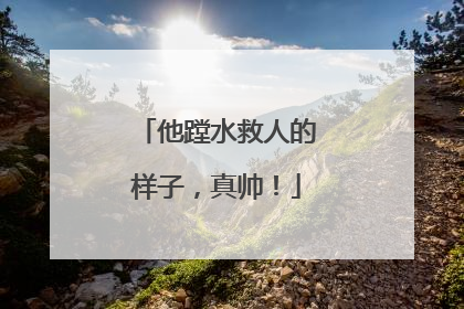他蹚水救人的样子，真帅！