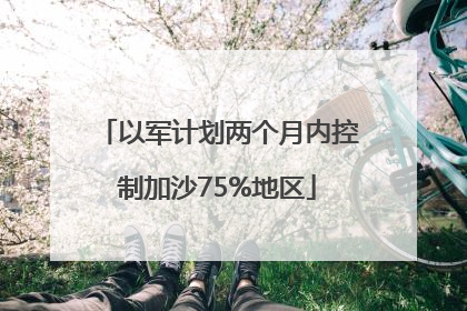 以军计划两个月内控制加沙75%地区