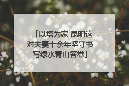 以塔为家 昆明这对夫妻十余年坚守书写绿水青山答卷