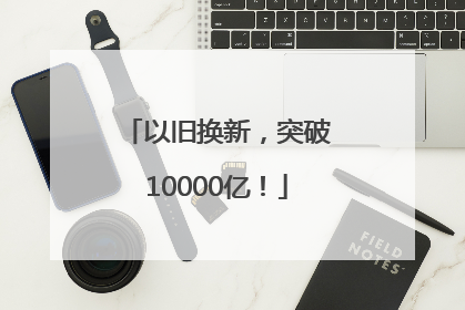 以旧换新，突破10000亿！