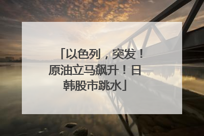 以色列，突发！原油立马飙升！日韩股市跳水