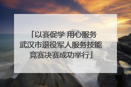 以赛促学 用心服务 武汉市退役军人服务技能竞赛决赛成功举行