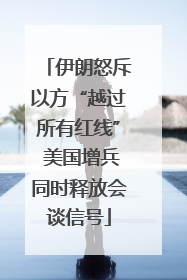 伊朗怒斥以方“越过所有红线” 美国增兵同时释放会谈信号