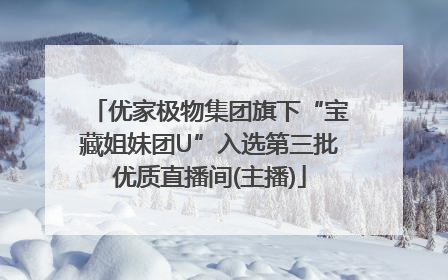 优家极物集团旗下“宝藏姐妹团U”入选第三批优质直播间(主播)