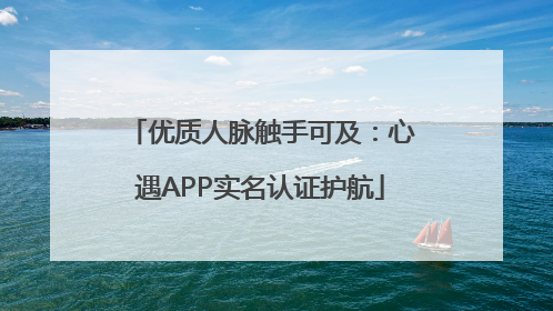 优质人脉触手可及：心遇APP实名认证护航
