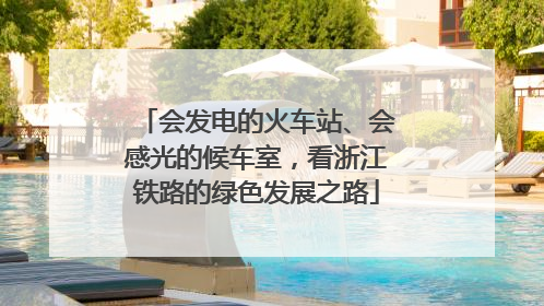 会发电的火车站、会感光的候车室，看浙江铁路的绿色发展之路