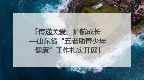 传递关爱、护航成长——山东省“五老助青少年健康”工作扎实开展